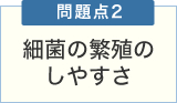 問題点2 細菌の繁殖のしやすさ