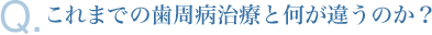 他の歯周病治療となにが違うの?